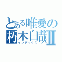 とある唯愛の朽木白哉Ⅱ（インデックス）