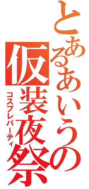 とあるあいうえおの仮装夜祭（コスプレパーティ）