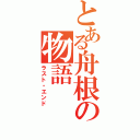 とある舟根の物語Ⅱ（ラスト・エンド）