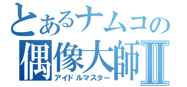 とあるナムコの偶像大師Ⅱ（アイドルマスター）