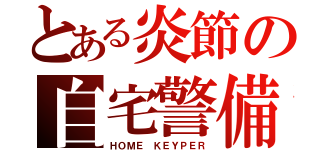 とある炎節の自宅警備（ＨＯＭＥ ＫＥＹＰＥＲ）