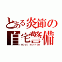 とある炎節の自宅警備（ＨＯＭＥ ＫＥＹＰＥＲ）