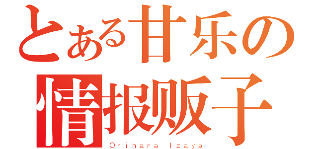 とある甘乐の情报贩子（Ｏｒｉｈａｒａ Ｉｚａｙａ）