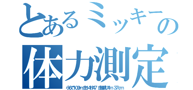 とあるミッキーの体力測定（小６で１００ｍ 走１４秒４７ 走幅跳び４ｍ ３７ｃｍ）