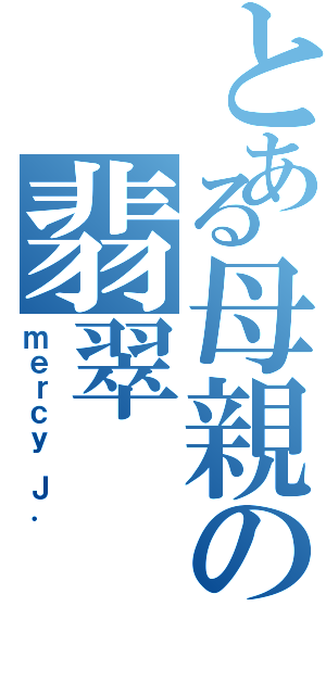 とある母親の翡翠（ｍｅｒｃｙ Ｊ．）