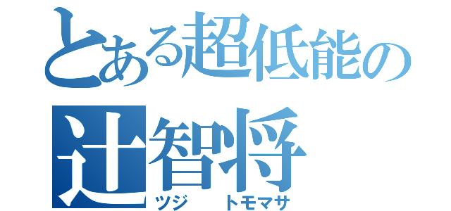 とある超低能の辻智将（ツジ  トモマサ）