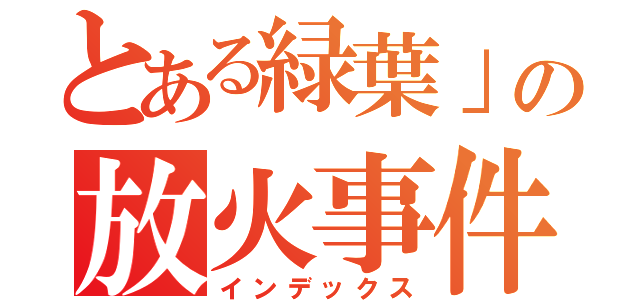 とある緑葉」の放火事件（インデックス）