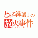 とある緑葉」の放火事件（インデックス）