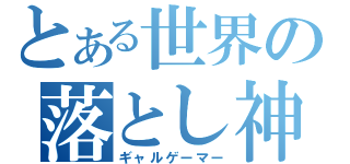 とある世界の落とし神（ギャルゲーマー）