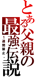 とある父親の最強伝説（１週間禁止。）