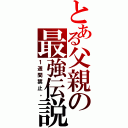 とある父親の最強伝説（１週間禁止。）