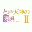 とある天神の曉風Ⅱ（インデックス）