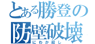 とある勝登の防壁破壊（にわか殺し）