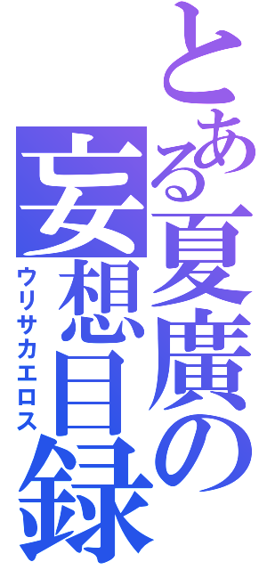 とある夏廣の妄想目録（ウリサカエロス）