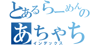 とあるらーめんあちゃちゃのちゃちゃああちゃあちゃああああｗｗｗのあちゃちゃのちゃちゃああちゃあちゃああああｗｗｗ（インデックス）