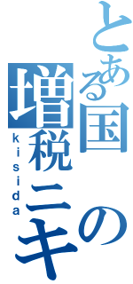 とある国の増税ニキ　（ｋｉｓｉｄａ）