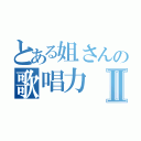 とある姐さんの歌唱力Ⅱ（）