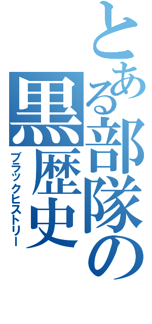 とある部隊の黒歴史（ブラックヒストリー）