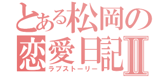 とある松岡の恋愛日記Ⅱ（ラブストーリー）