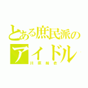 とある庶民派のアイドル（川原結衣）