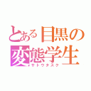 とある目黒の変態学生（サトウタスク）