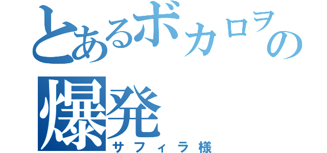 とあるボカロヲタクの爆発（サフィラ様）