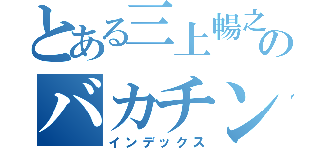 とある三上暢之のバカチン！（インデックス）