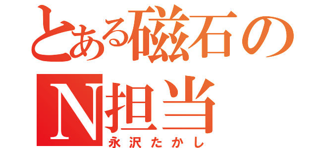 とある磁石のＮ担当（永沢たかし）