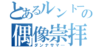 とあるルントーの偶像崇拝（ダンナサマ…）