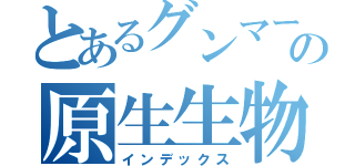 とあるグンマーの原生生物（インデックス）