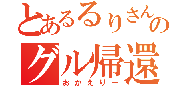 とあるるりさんのグル帰還（おかえりー）