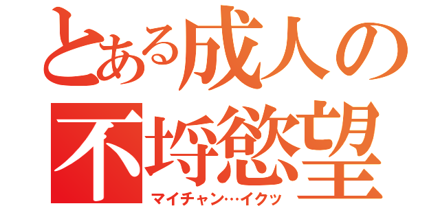 とある成人の不埒慾望（マイチャン…イクッ）