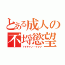 とある成人の不埒慾望（マイチャン…イクッ）