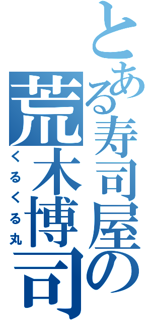 とある寿司屋の荒木博司（くるくる丸）