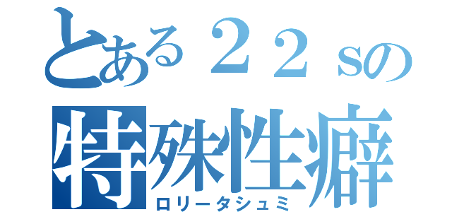 とある２２ｓの特殊性癖（ロリータシュミ）