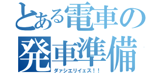 とある電車の発車準備（ダァシエリイェス！！）