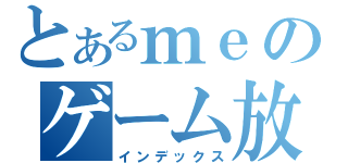 とあるｍｅのゲーム放送（インデックス）