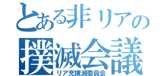 とある非リアの撲滅会議（リア充撲滅委員会）