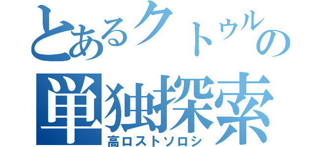 とあるクトゥルフの単独探索（高ロストソロシ）