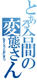 とある合間の変態さん（ねぎとろとおにぎり）