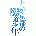 とある京都の鉄道少年（いや）