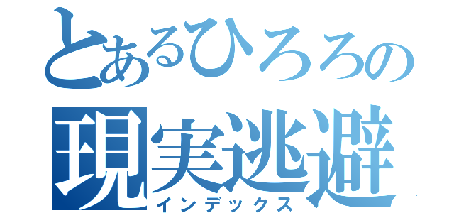 とあるひろろの現実逃避（インデックス）