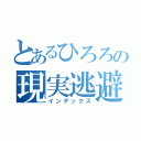 とあるひろろの現実逃避（インデックス）