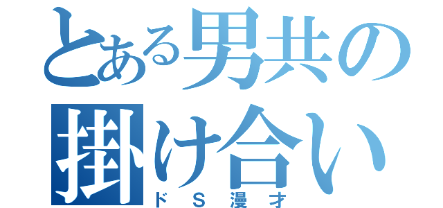 とある男共の掛け合い（ドＳ漫才）