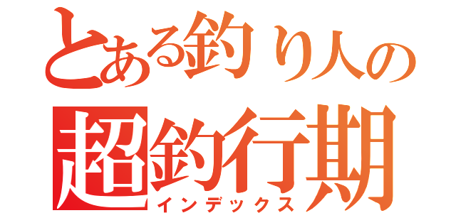 とある釣り人の超釣行期（インデックス）