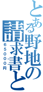 とある野地の請求書との戦い（６５０００円）