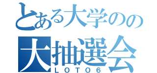 とある大学のの大抽選会（ＬＯＴＯ６）