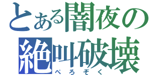 とある闇夜の絶叫破壊（ぺろぞく）