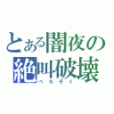 とある闇夜の絶叫破壊（ぺろぞく）