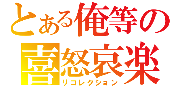 とある俺等の喜怒哀楽（リコレクション）